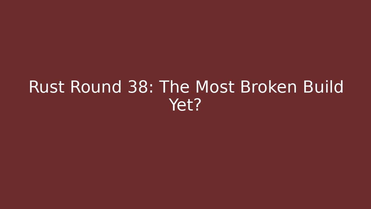 Rust Round 38: The Most Broken Build Yet?