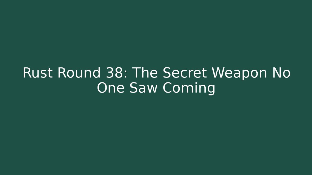Rust Round 38: The Secret Weapon No One Saw Coming