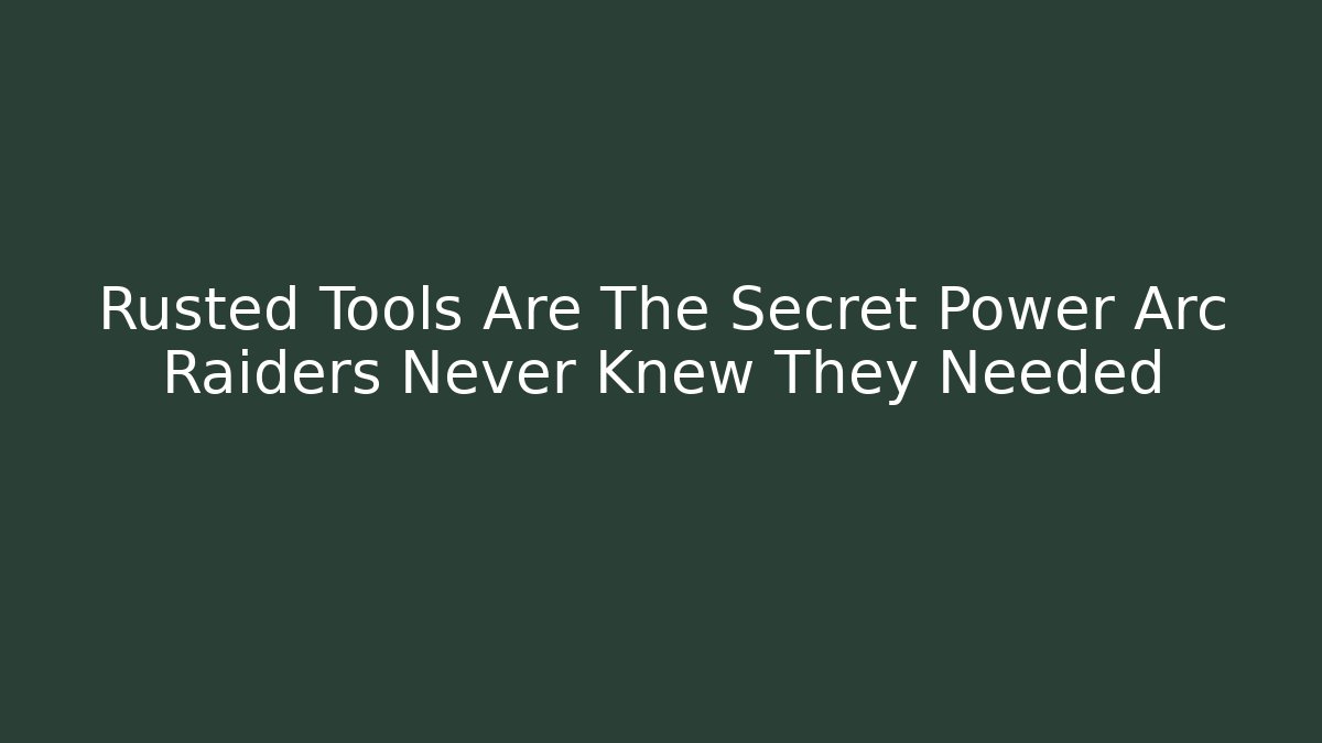Rusted Tools Are The Secret Power Arc Raiders Never Knew They Needed