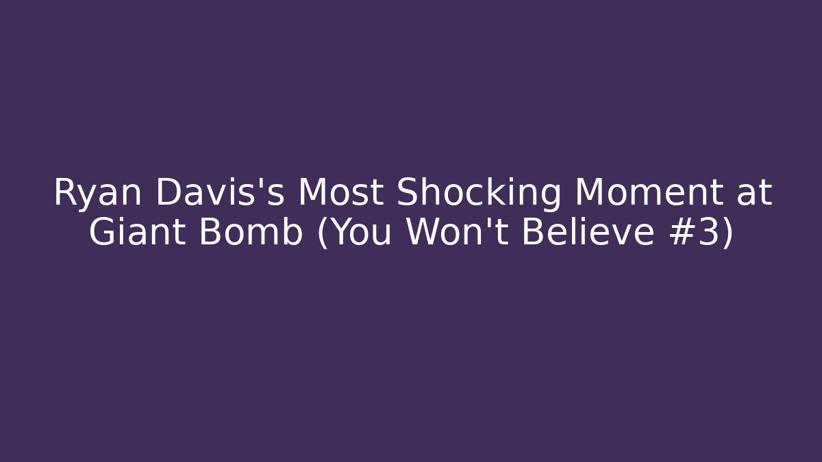 Ryan Davis's Most Shocking Moment at Giant Bomb (You Won't Believe #3)