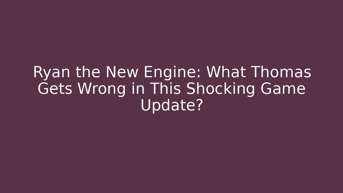 Ryan the New Engine: What Thomas Gets Wrong in This Shocking Game Update?