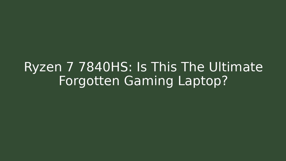 Ryzen 7 7840HS: Is This The Ultimate Forgotten Gaming Laptop?