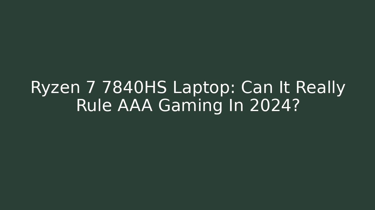 Ryzen 7 7840HS Laptop: Can It Really Rule AAA Gaming In 2024?