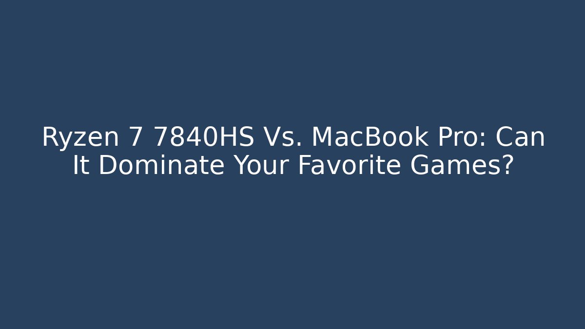 Ryzen 7 7840HS Vs. MacBook Pro: Can It Dominate Your Favorite Games?
