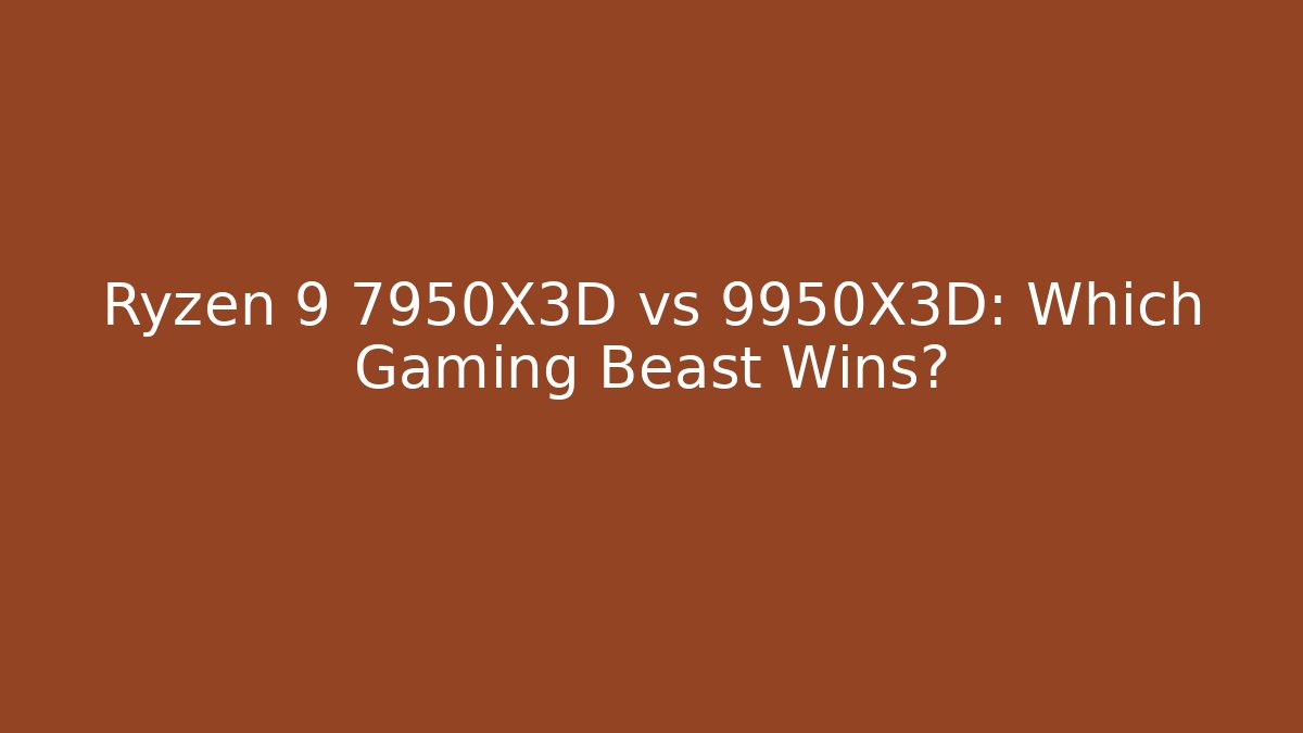 Ryzen 9 7950X3D vs 9950X3D: Which Gaming Beast Wins?