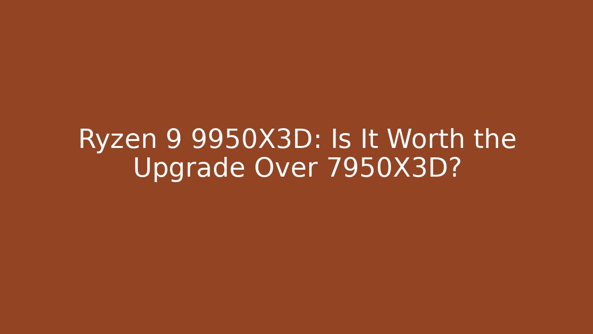 Ryzen 9 9950X3D: Is It Worth the Upgrade Over 7950X3D?