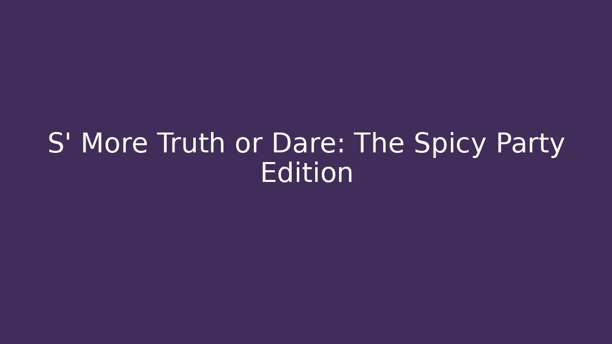 S' More Truth or Dare: The Spicy Party Edition