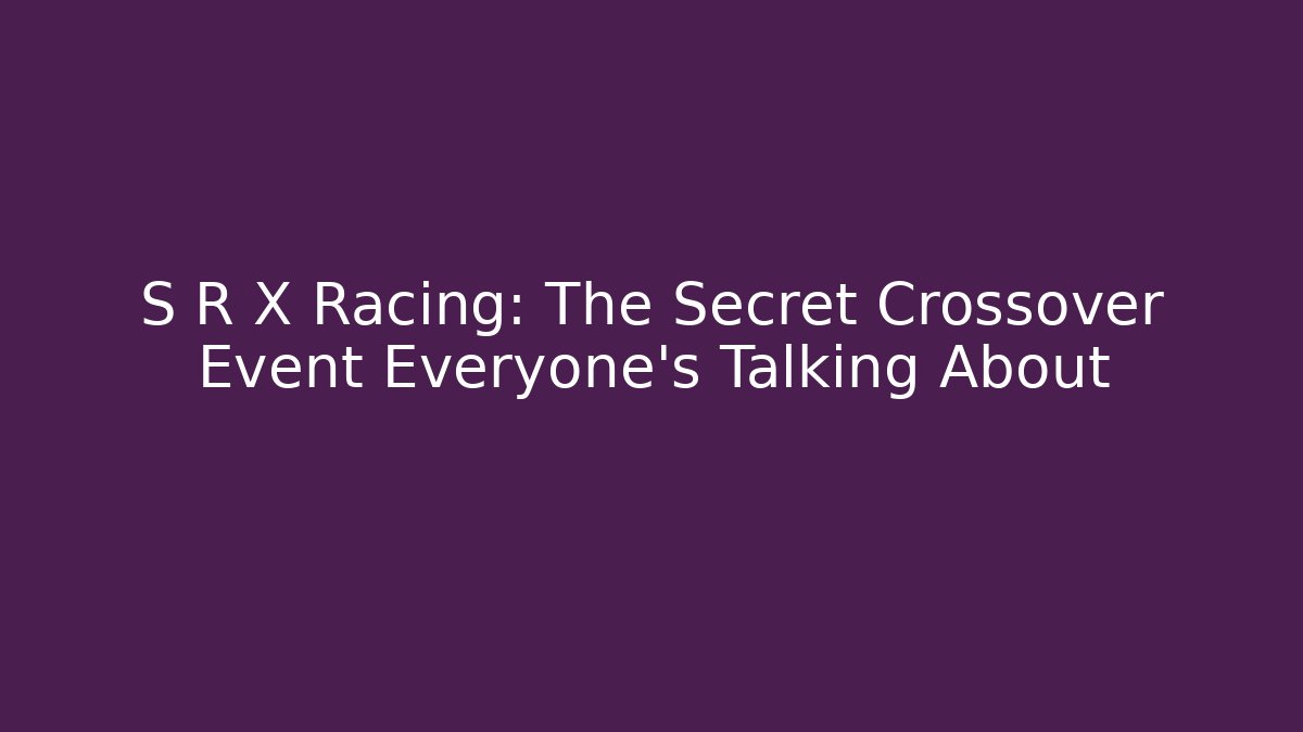S R X Racing: The Secret Crossover Event Everyone’s Talking About