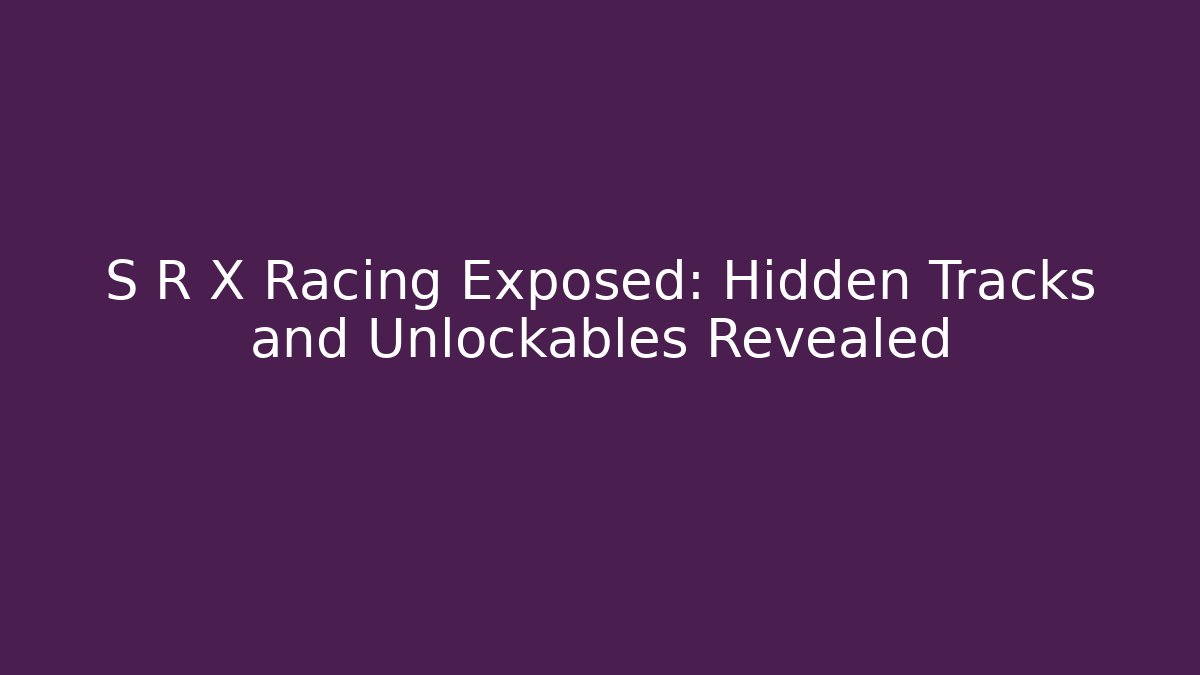 S R X Racing Exposed: Hidden Tracks and Unlockables Revealed