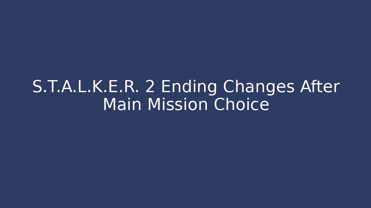 S.T.A.L.K.E.R. 2 Ending Changes After Main Mission Choice