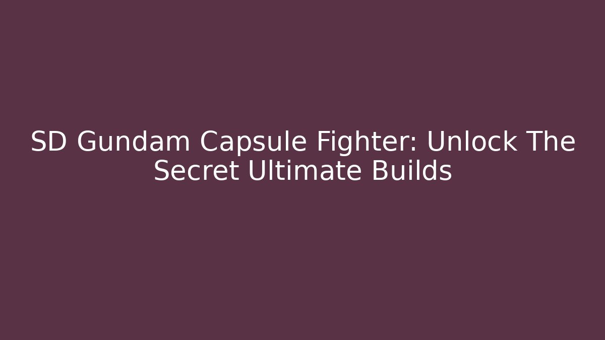 SD Gundam Capsule Fighter: Unlock The Secret Ultimate Builds