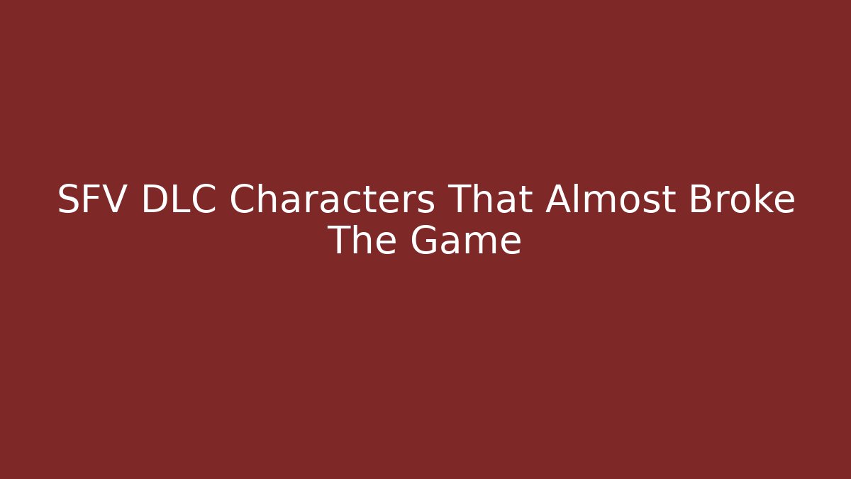 SFV DLC Characters That Almost Broke The Game