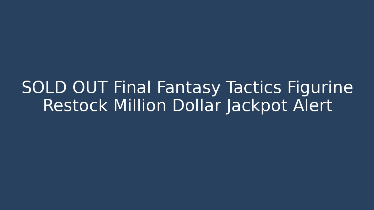 SOLD OUT Final Fantasy Tactics Figurine Restock Million Dollar Jackpot Alert