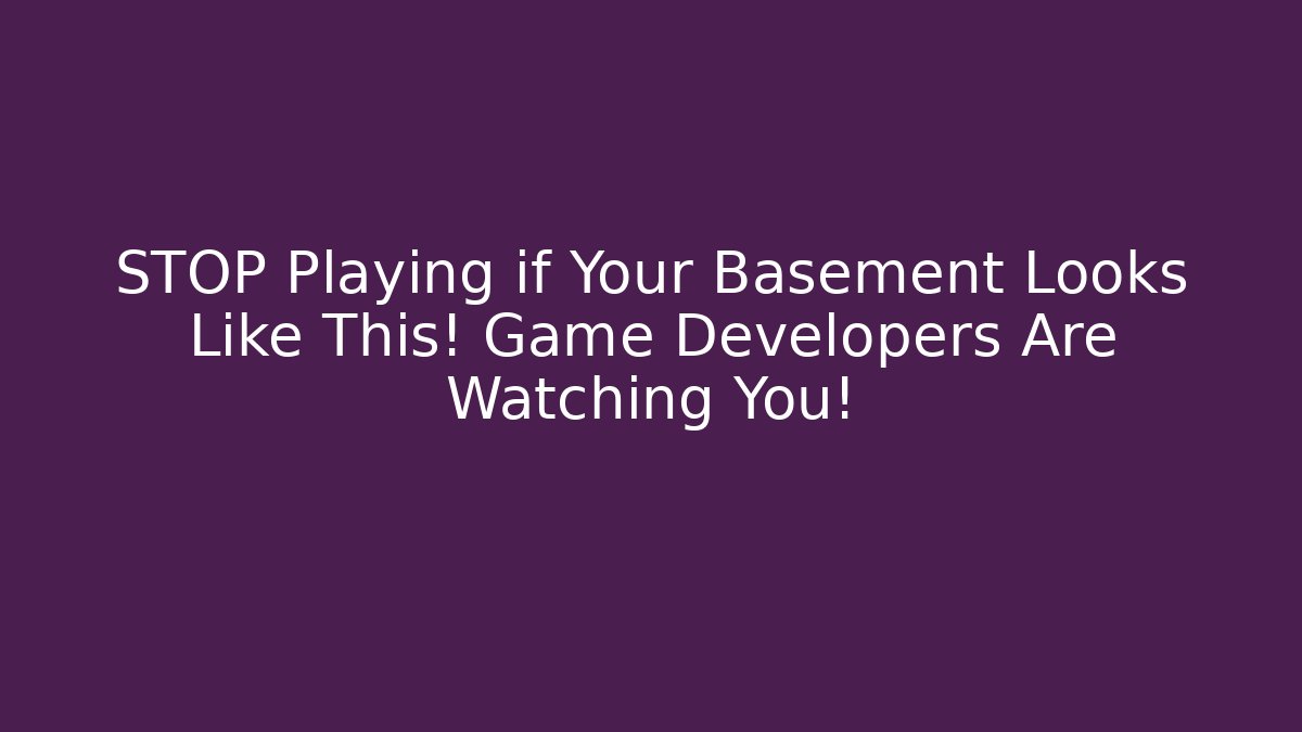 STOP Playing if Your Basement Looks Like This! Game Developers Are Watching You!