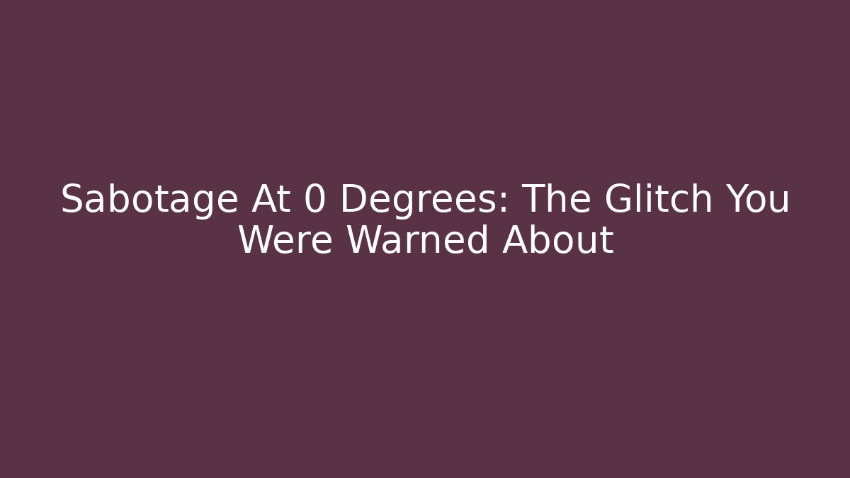 Sabotage At 0 Degrees: The Glitch You Were Warned About