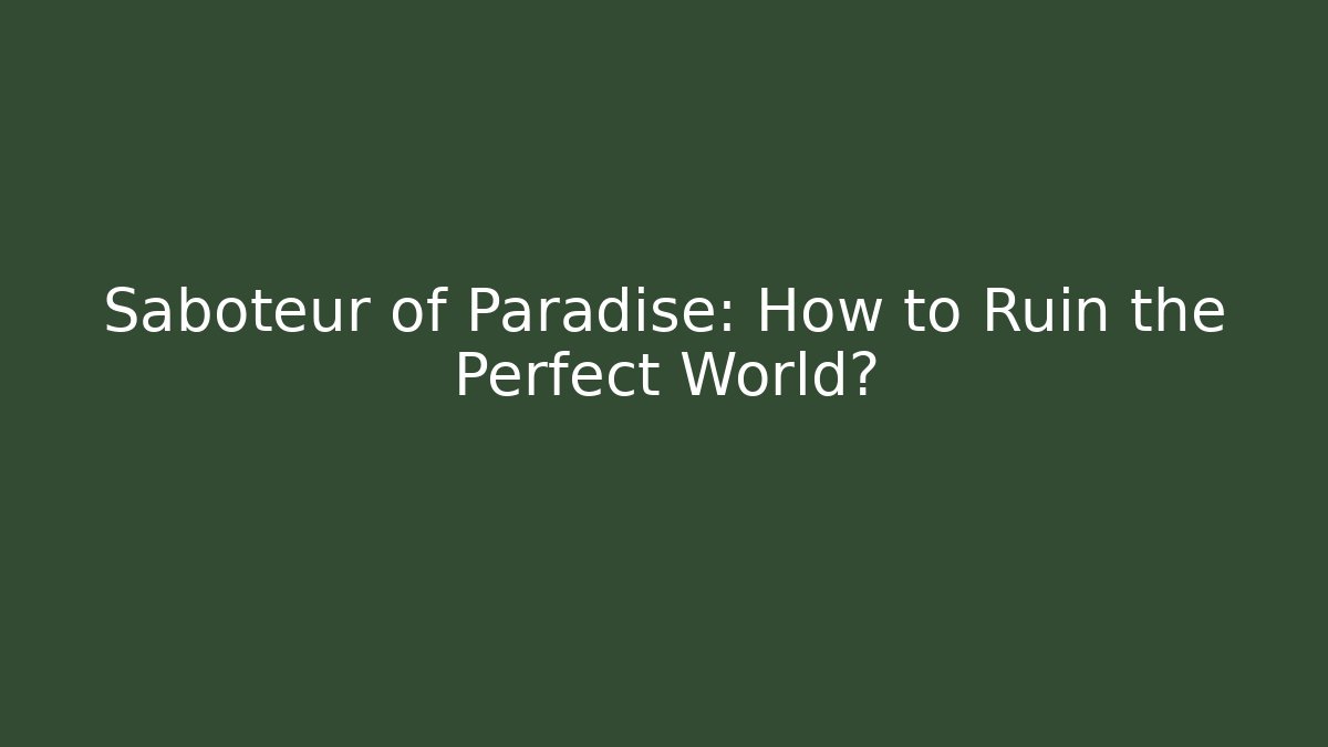 Saboteur of Paradise: How to Ruin the Perfect World?