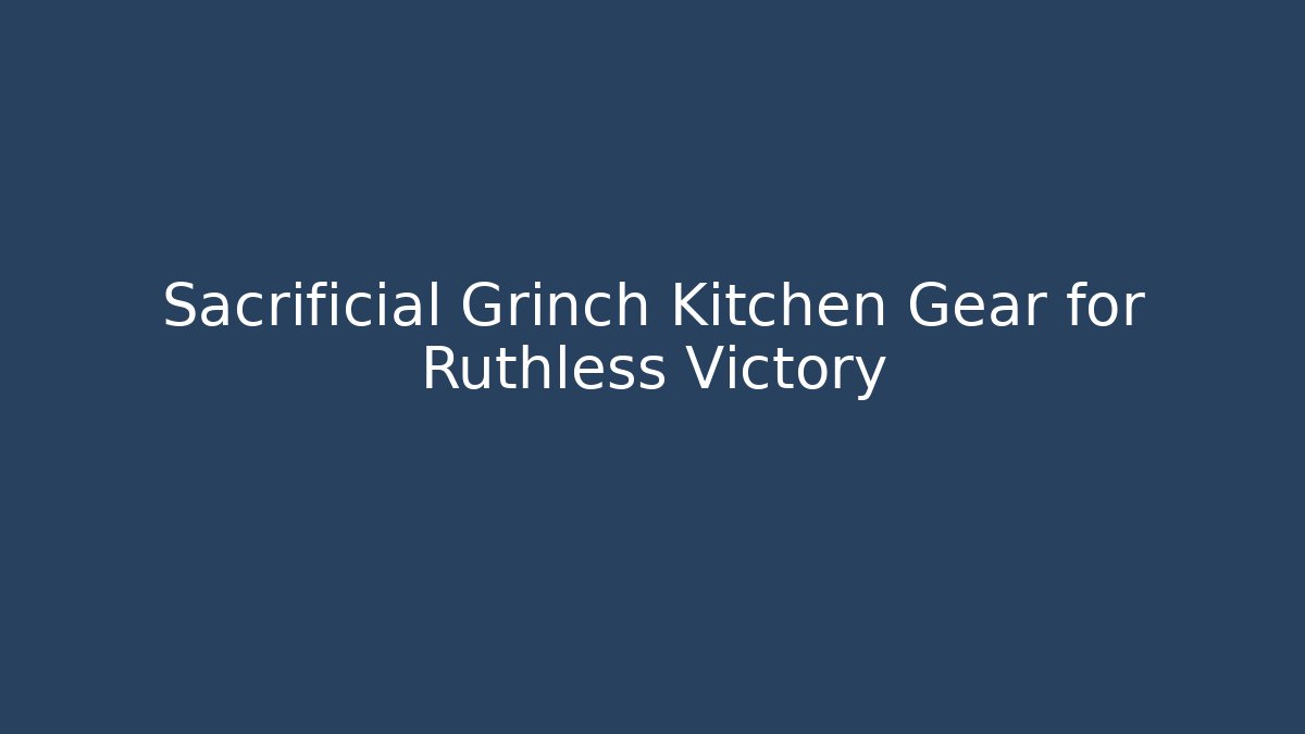 Sacrificial Grinch Kitchen Gear for Ruthless Victory