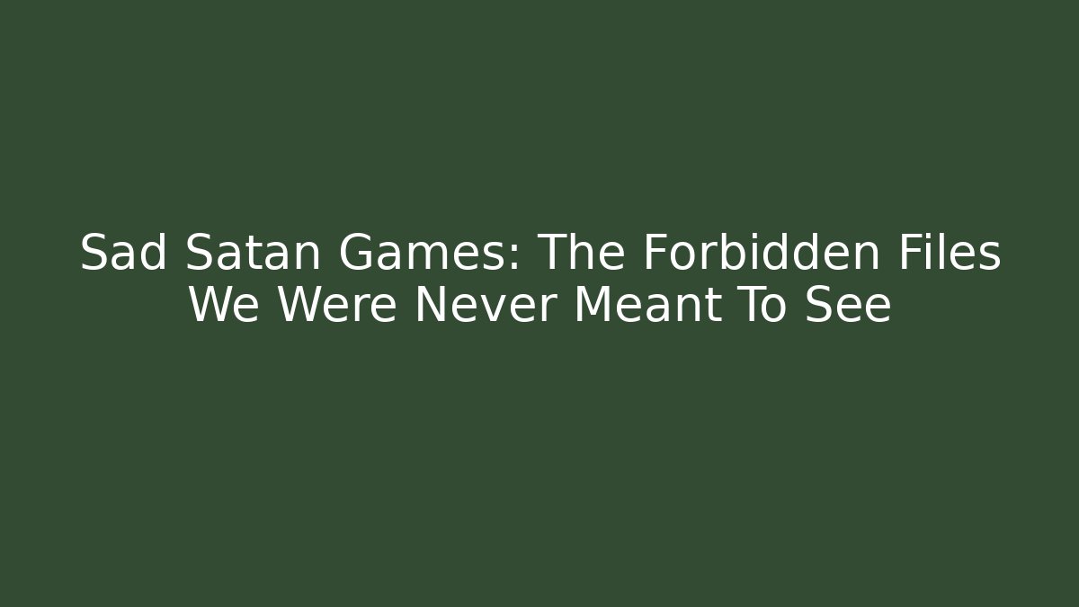 Sad Satan Games: The Forbidden Files We Were Never Meant To See