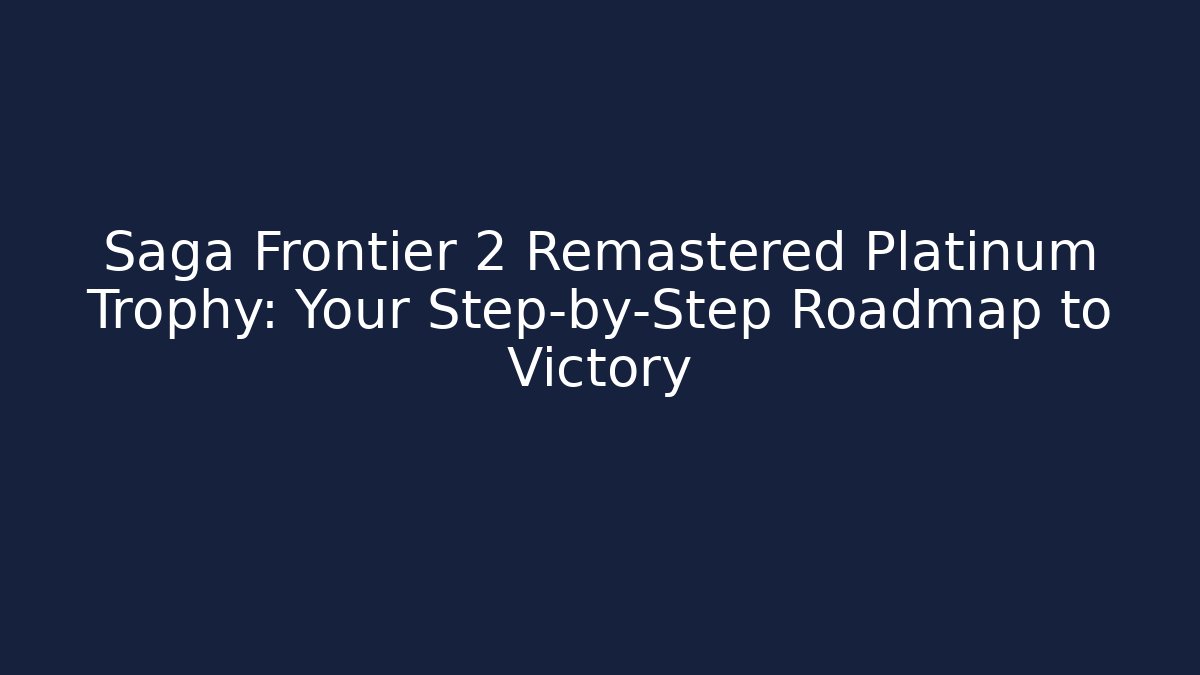Saga Frontier 2 Remastered Platinum Trophy: Your Step-by-Step Roadmap to Victory
