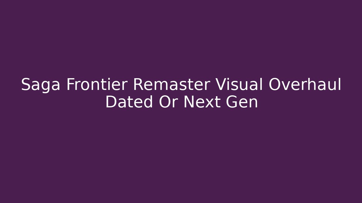 Saga Frontier Remaster Visual Overhaul Dated Or Next Gen