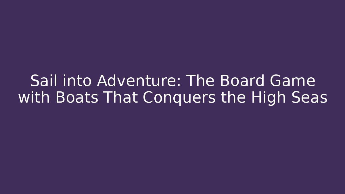 Sail into Adventure: The Board Game with Boats That Conquers the High Seas