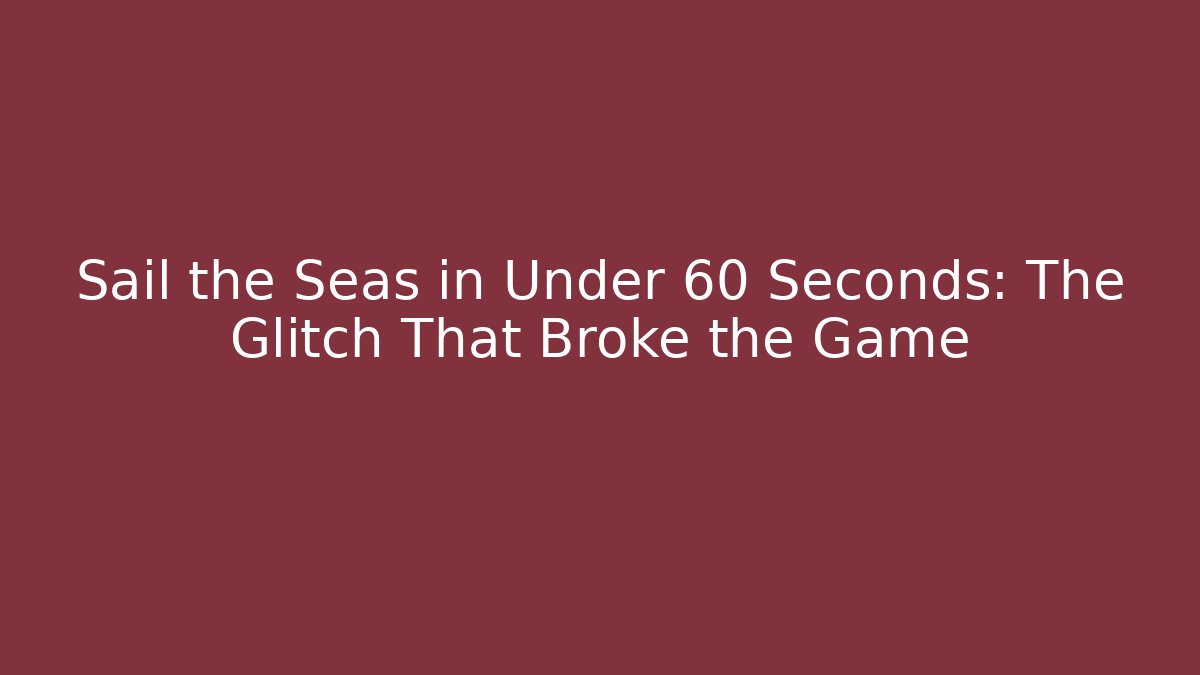 Sail the Seas in Under 60 Seconds: The Glitch That Broke the Game