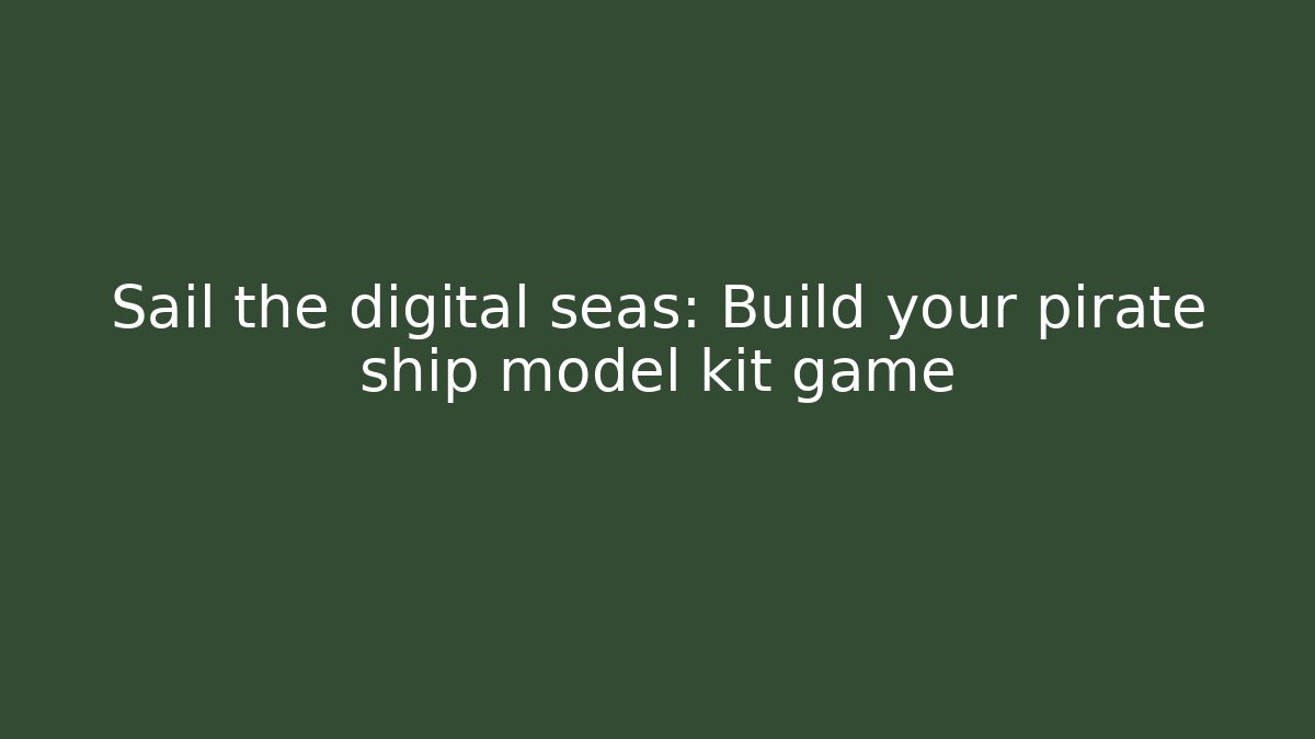 Sail the digital seas: Build your pirate ship model kit game