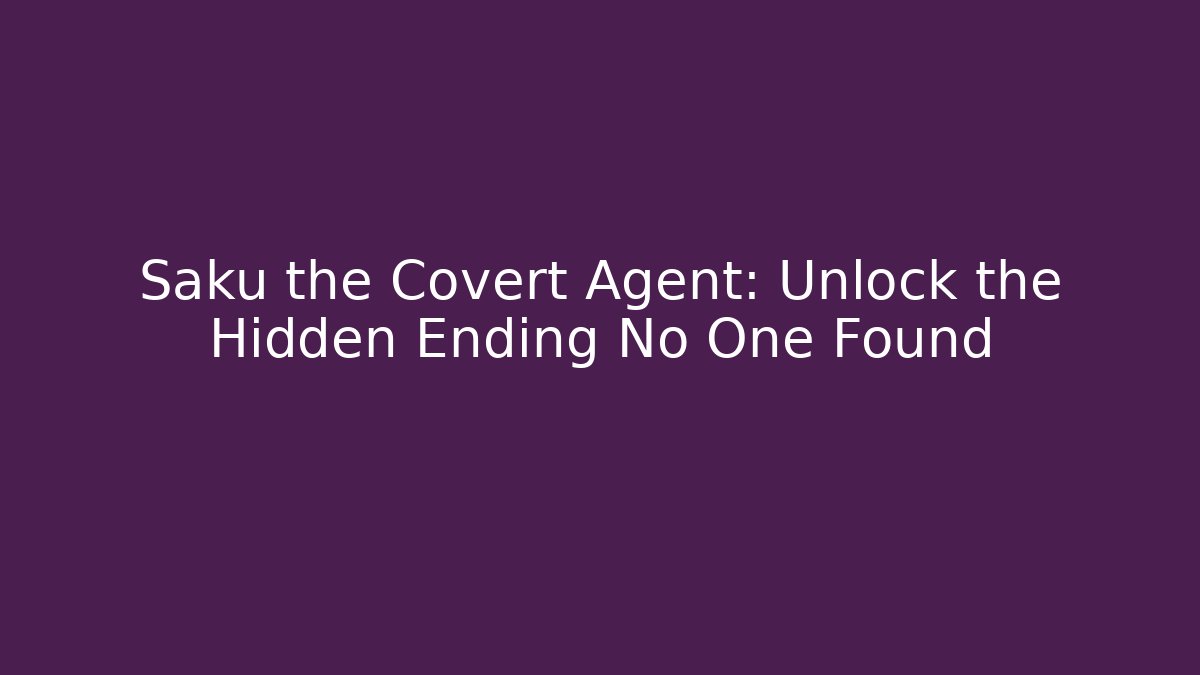 Saku the Covert Agent: Unlock the Hidden Ending No One Found