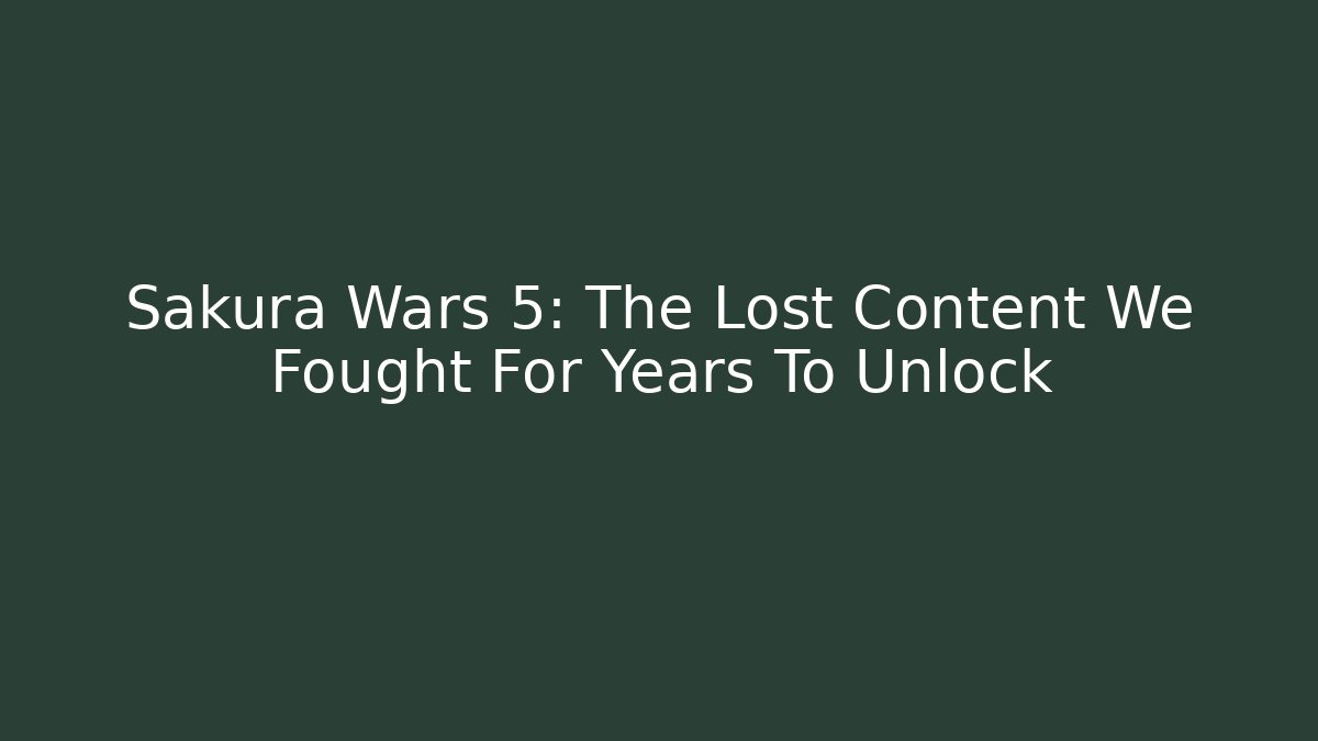 Sakura Wars 5: The Lost Content We Fought For Years To Unlock