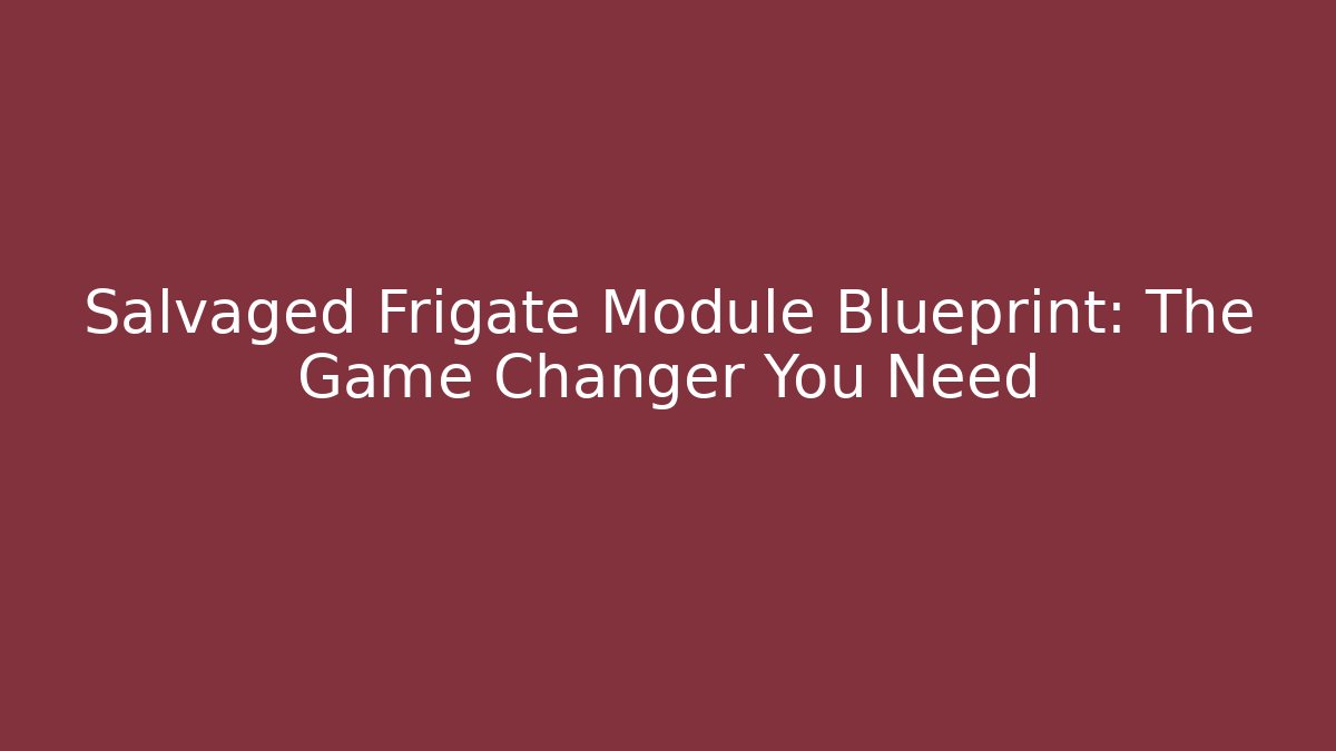 Salvaged Frigate Module Blueprint: The Game Changer You Need