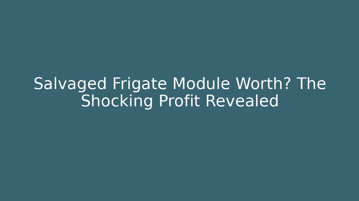 Salvaged Frigate Module Worth? The Shocking Profit Revealed