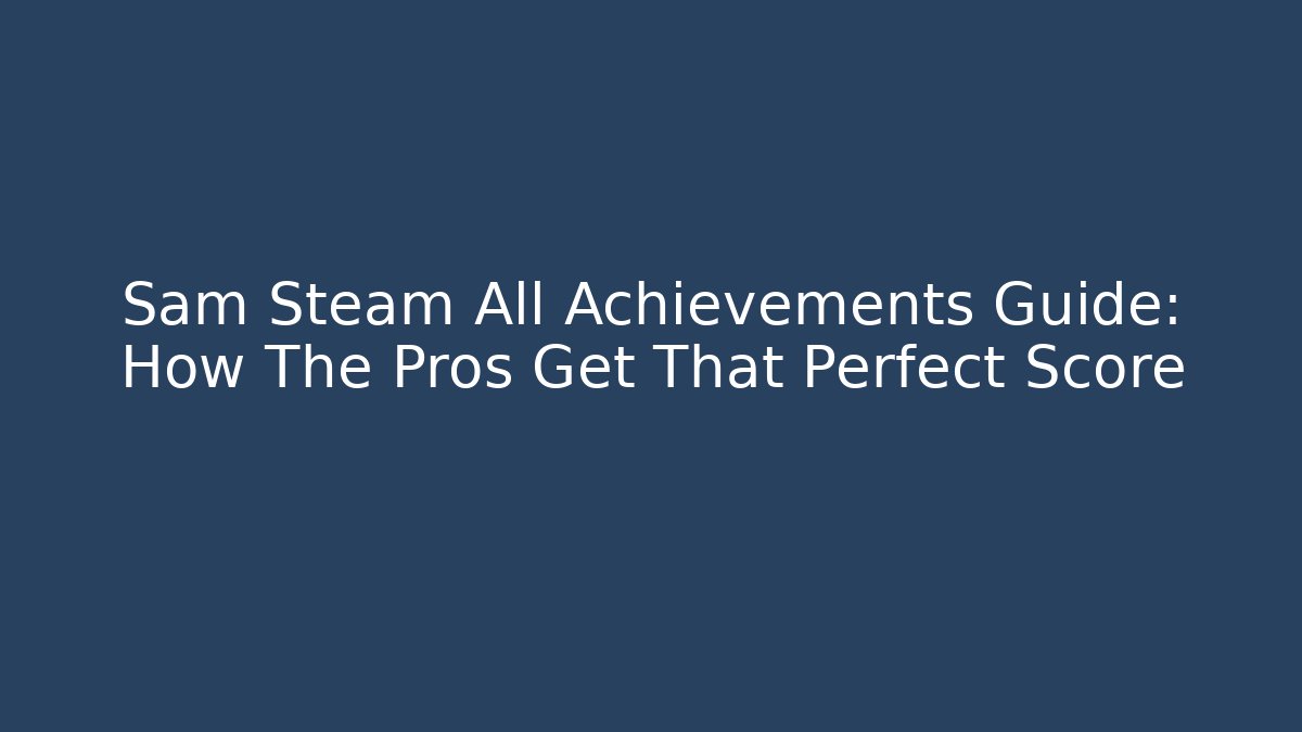 Sam Steam All Achievements Guide: How The Pros Get That Perfect Score