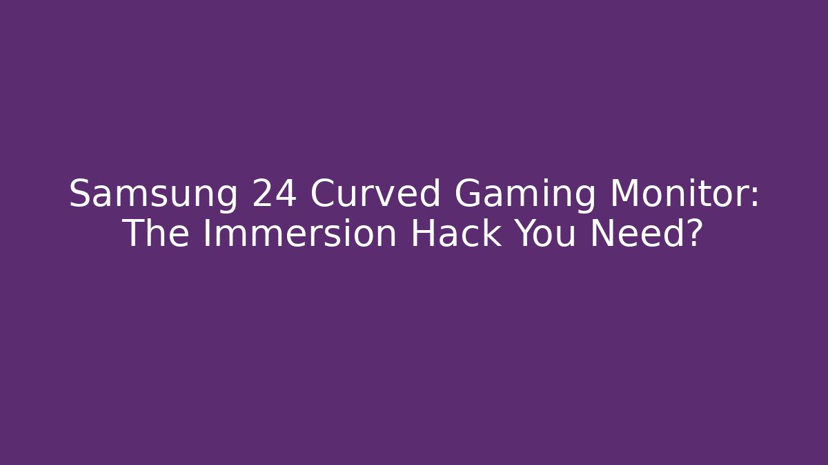 Samsung 24 Curved Gaming Monitor: The Immersion Hack You Need?