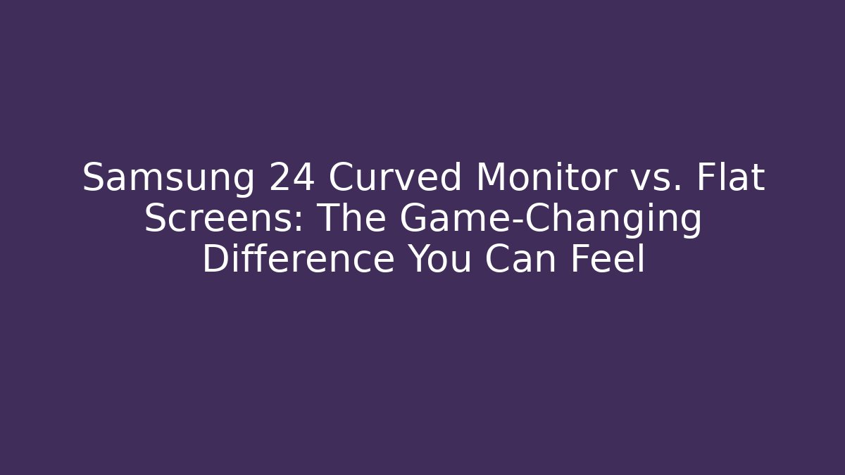 Samsung 24 Curved Monitor vs. Flat Screens: The Game-Changing Difference You Can Feel