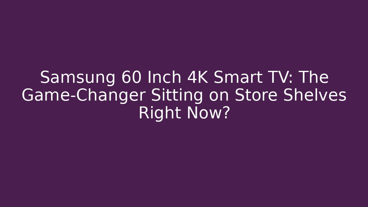 Samsung 60 Inch 4K Smart TV: The Game-Changer Sitting on Store Shelves Right Now?