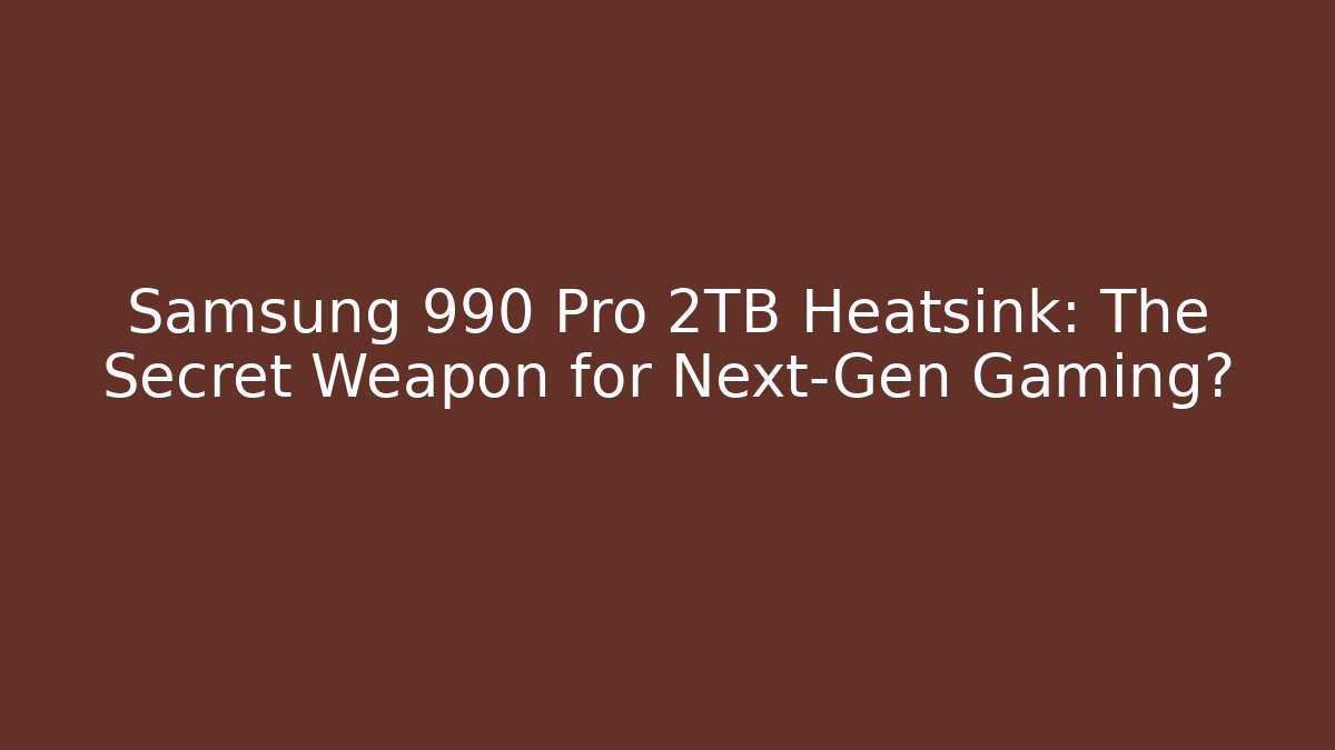 Samsung 990 Pro 2TB Heatsink: The Secret Weapon for Next-Gen Gaming?