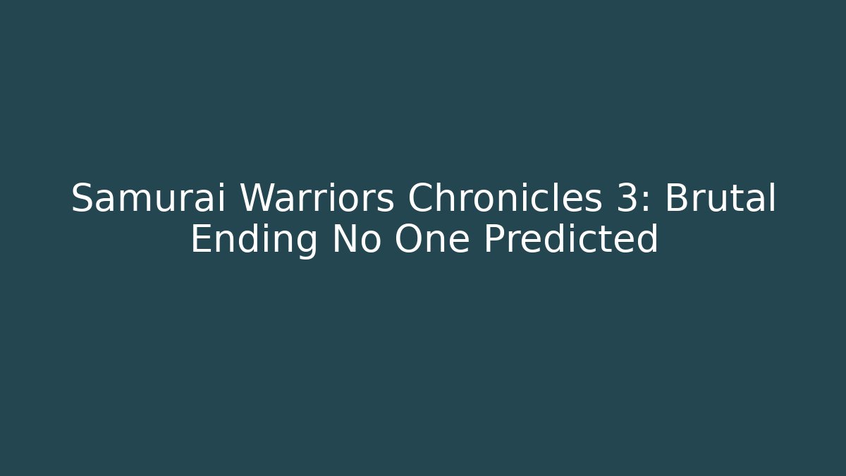 Samurai Warriors Chronicles 3: Brutal Ending No One Predicted