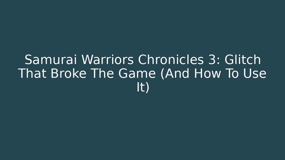 Samurai Warriors Chronicles 3: Glitch That Broke The Game (And How To Use It)