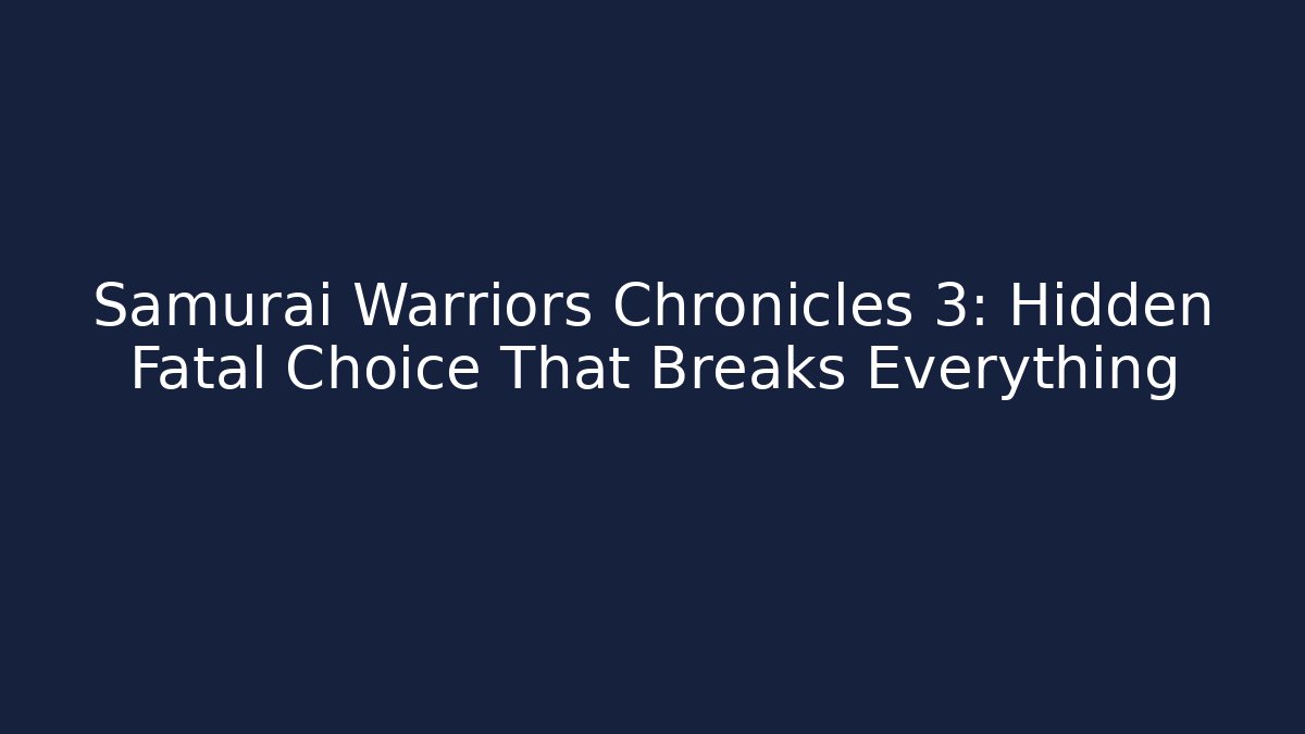 Samurai Warriors Chronicles 3: Hidden Fatal Choice That Breaks Everything