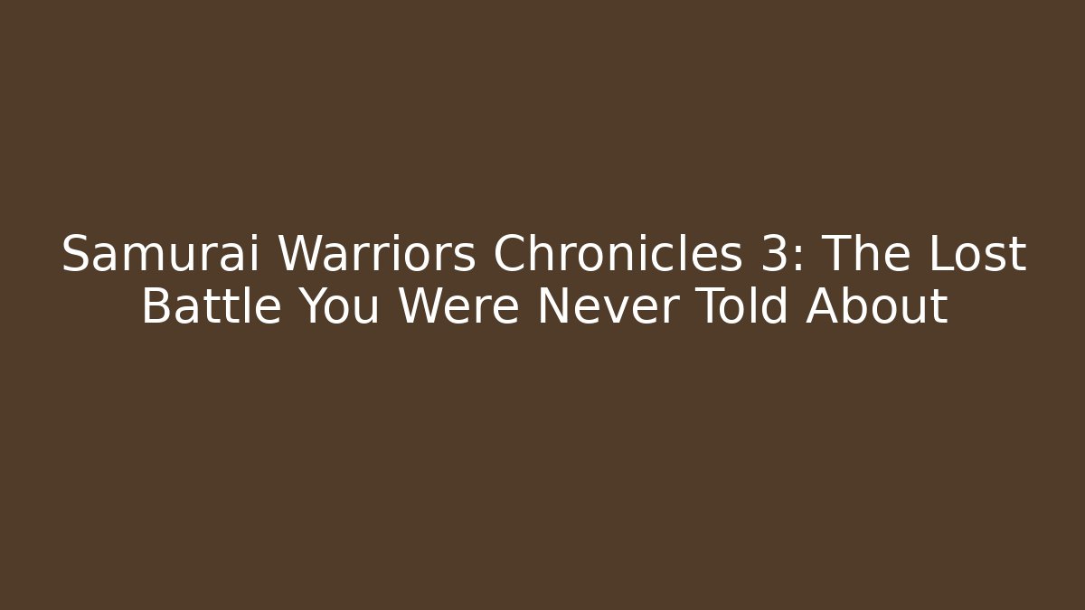 Samurai Warriors Chronicles 3: The Lost Battle You Were Never Told About