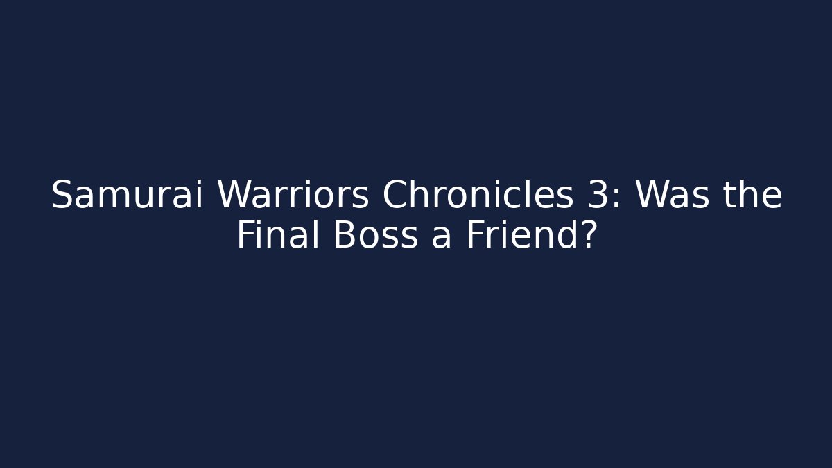 Samurai Warriors Chronicles 3: Was the Final Boss a Friend?