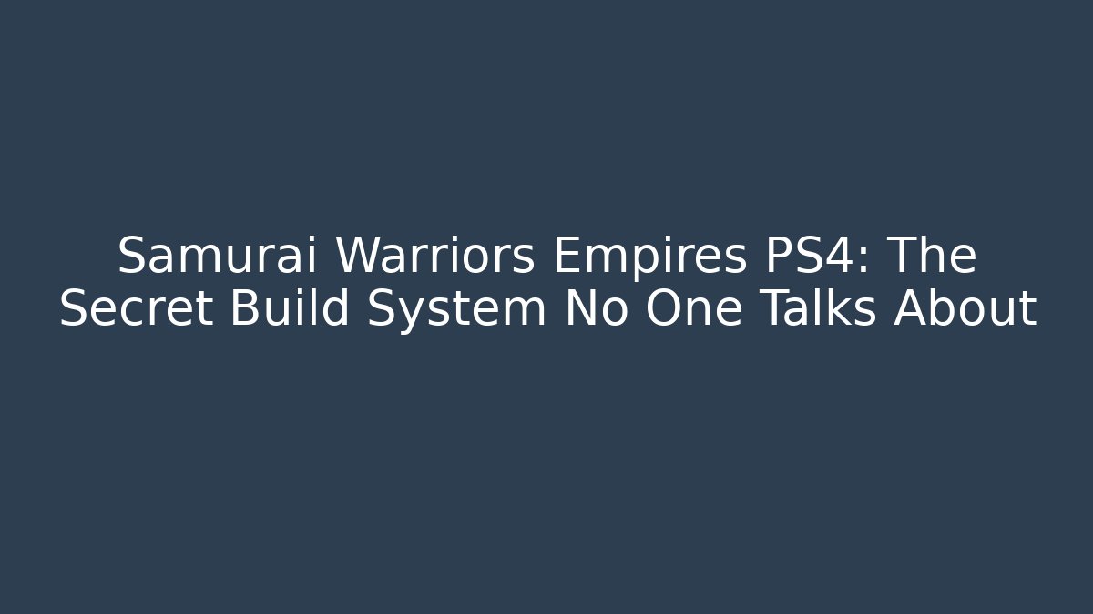 Samurai Warriors Empires PS4: The Secret Build System No One Talks About