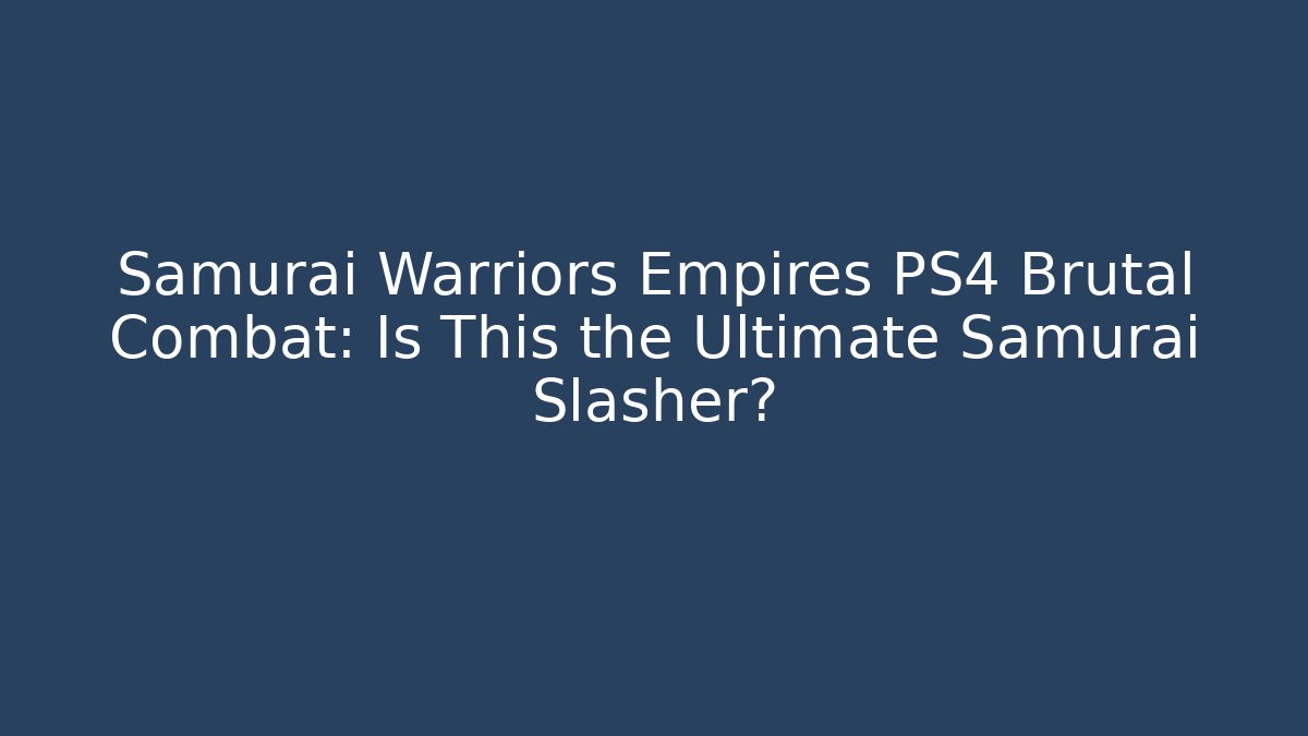 Samurai Warriors Empires PS4 Brutal Combat: Is This the Ultimate Samurai Slasher?
