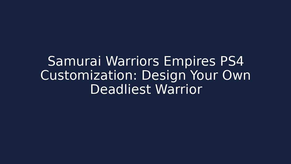 Samurai Warriors Empires PS4 Customization: Design Your Own Deadliest Warrior