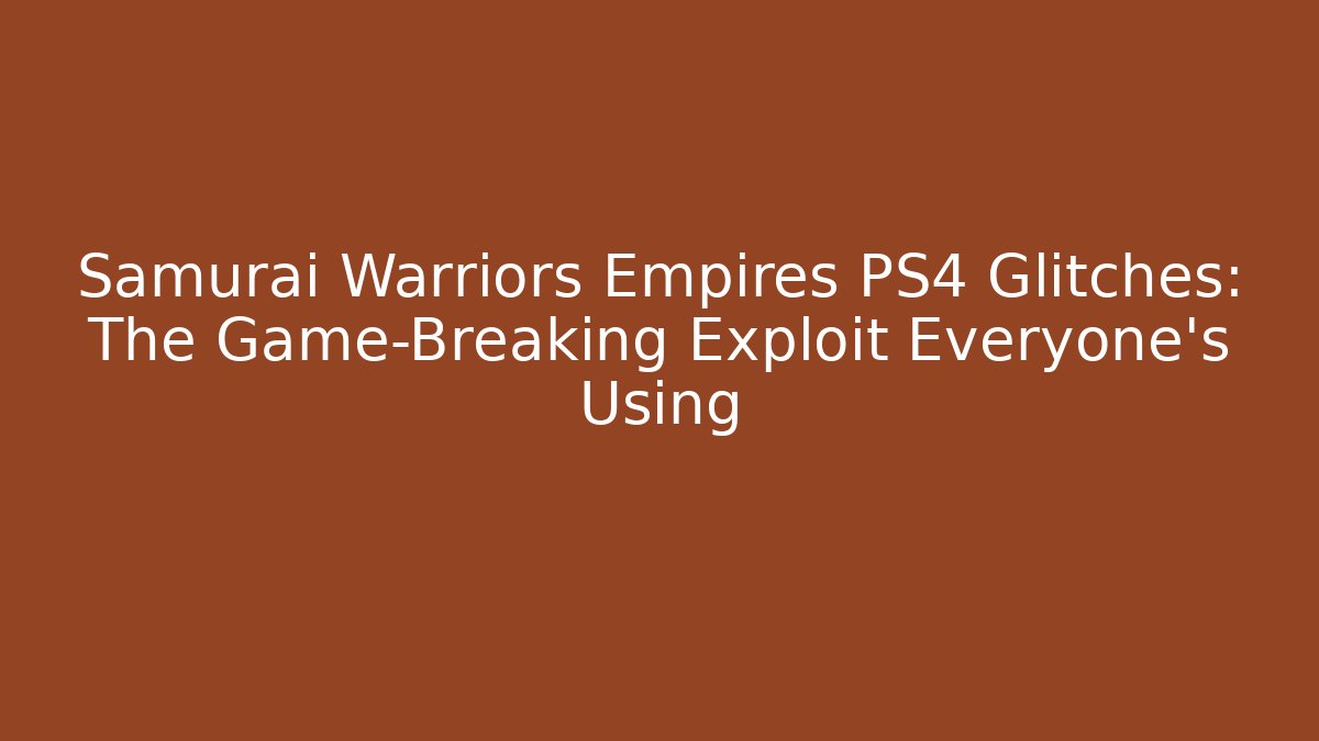 Samurai Warriors Empires PS4 Glitches: The Game-Breaking Exploit Everyone’s Using - Create More Assets