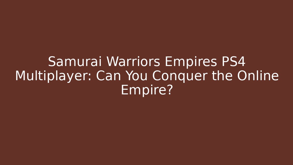 Samurai Warriors Empires PS4 Multiplayer: Can You Conquer the Online Empire?
