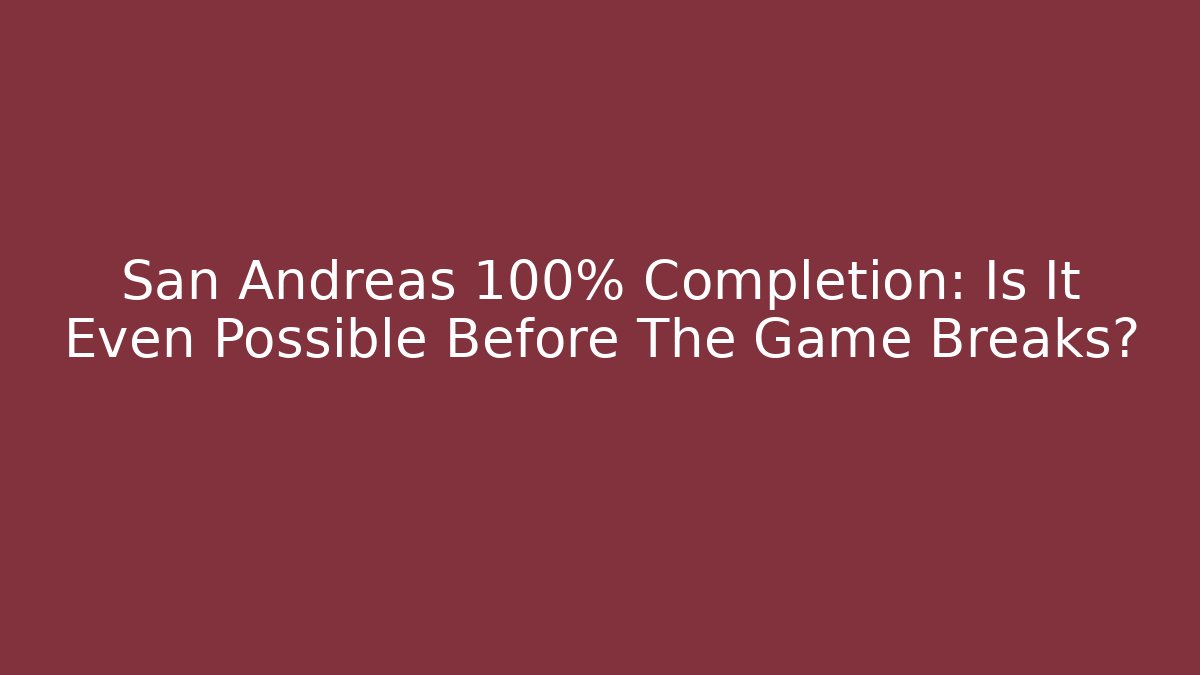 San Andreas 100% Completion: Is It Even Possible Before The Game Breaks?