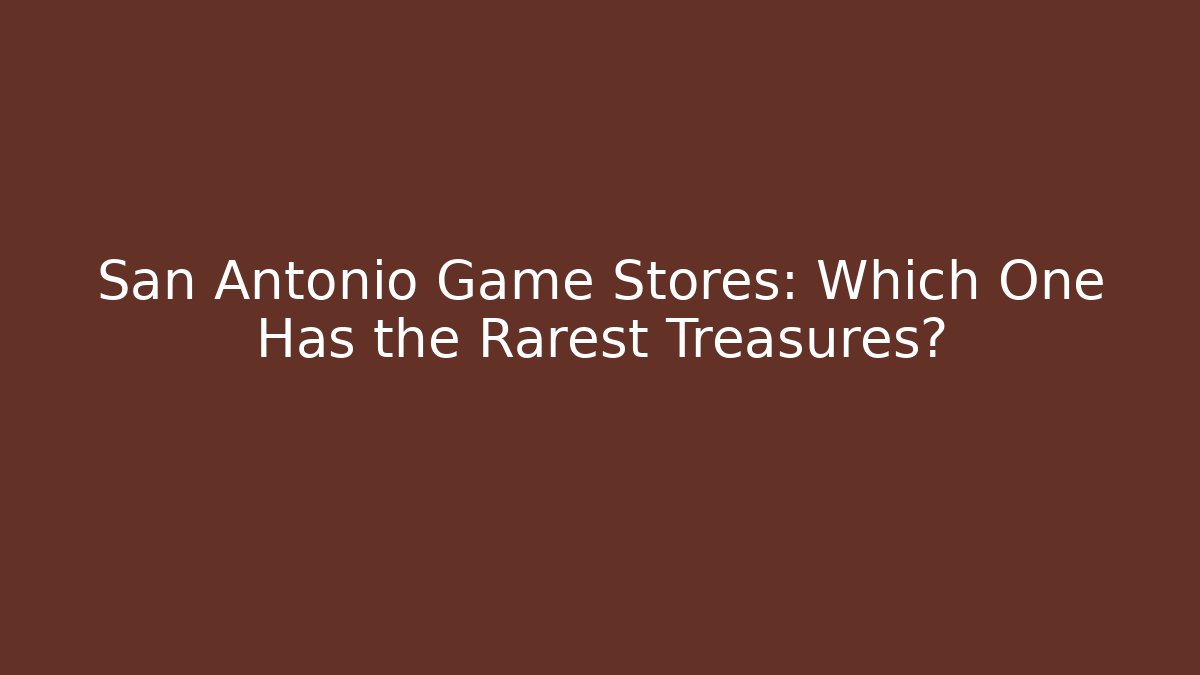 San Antonio Game Stores: Which One Has the Rarest Treasures?