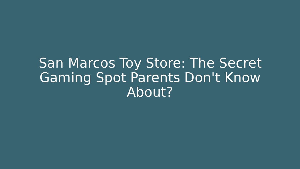 San Marcos Toy Store: The Secret Gaming Spot Parents Don't Know About?