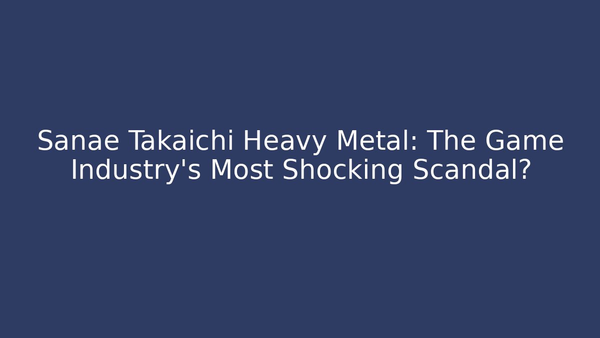 Sanae Takaichi Heavy Metal: The Game Industry's Most Shocking Scandal?